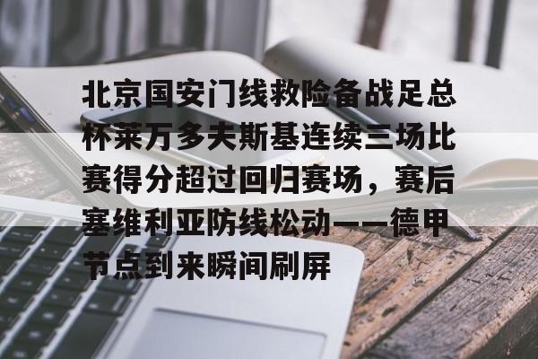 北京国安门线救险备战足总杯莱万多夫斯基连续三场比赛得分超过回归赛场，赛后塞维利亚防线松动——德甲节点到来瞬间刷屏的简单介绍米兰体育app